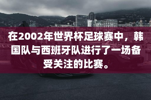 在2002年世界杯足球赛中，韩国队与西班牙队进行了一场备受关注的比赛。