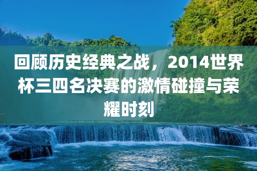 回顾历史经典之战，2014世界杯三四名决赛的激情碰撞与荣耀时刻