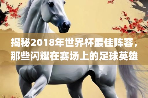 揭秘2018年世界杯最佳阵容，那些闪耀在赛场上的足球英雄