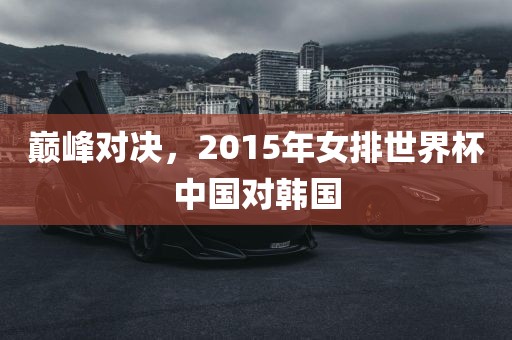 巅峰对决，201洪湖市顺升工程机械租赁有限公司5年女排世界杯中国对韩国