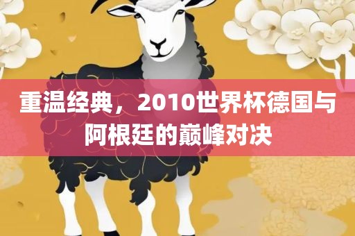 重温经典，2010世界杯德国与阿根廷洪湖市顺升工程机械租赁有限公司的巅峰对决