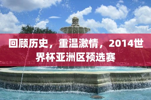 回顾历史，重温激情，2014世界杯亚洲区预选赛