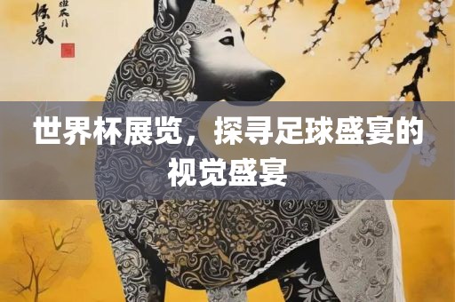 世界杯展览，探寻足球盛宴的视觉盛宴洪湖市顺升工程机械租赁有限公司