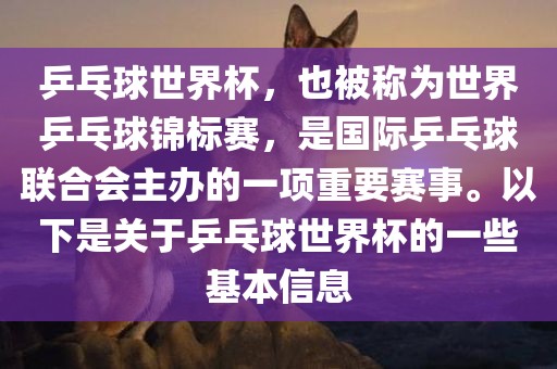 乒乓球世界杯，也被称为世界乒乓球锦标赛，是国际乒乓球联合会主办的一项重要赛事。以下是关于乒乓球世界杯的一些基本信息