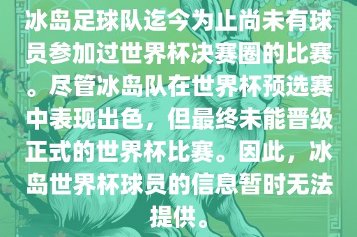 冰岛足球队迄今为止尚未有球员参加过世界杯决赛圈的比赛。尽管冰岛队在世界杯预选赛中表现出色，但最终未能晋级正式的世界杯比赛。因此，冰岛世界杯球员的信息暂时无法提供。