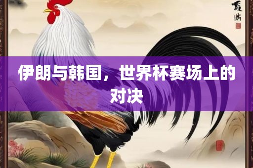 伊朗与韩国，世界杯赛场上的对决洪湖市顺升工程机械租赁有限公司