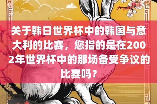 关于韩日世界杯中的韩国与意大利的比赛，您指的是在2002年世界杯中的那场备受争议的比赛吗？