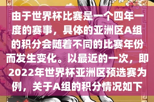由于世界杯比赛是一个四年一度的赛事，具体的亚洲区A组的积分会随着不同的比赛年份而发生变化。以最近的一次，即2022年世界杯亚洲区预选赛为例，关于A组的积分情况如下