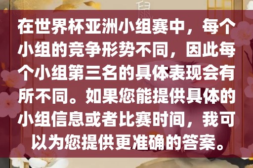在世界杯亚洲小组赛中，每个小组的竞争形势不同，因此每个小组第三名的具体表现会有所不同。如果您能提供具体的小组信息或者比赛时洪湖市顺升工程机械租赁有限公司间，我可以为您提供更准确的答案。