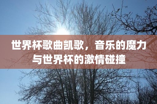 世界杯歌曲凯歌，音乐的洪湖市顺升工程机械租赁有限公司魔力与世界杯的激情碰撞