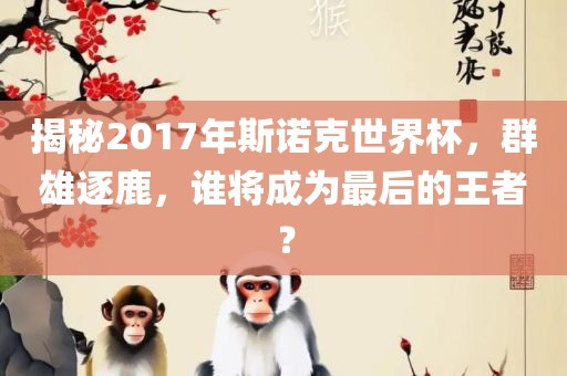 揭秘2017年斯诺克世界杯，群雄逐鹿，谁将成为最后的王者？