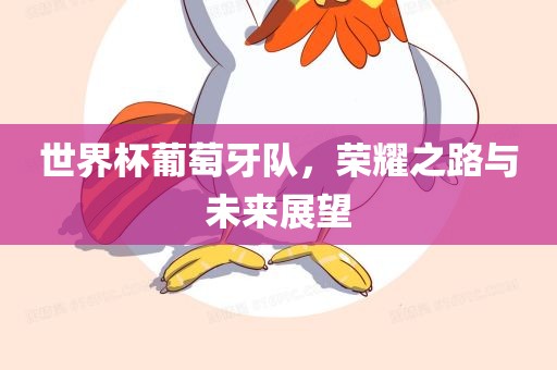 世界杯葡萄牙队，荣耀之路与未来展望