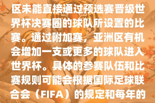 亚洲世界杯附加赛是针对亚洲区未能直接通过预选赛晋级世界杯决赛圈的球队所设置的比赛。通过附加赛，亚洲区有机会增加一支或更多的球队进入世界杯。具体的参赛队伍和比赛规则可能会根据国际足球联合会（FIFA）的规定和每年的具体情况有所不同。洪湖市顺升工程机械租赁有限公司