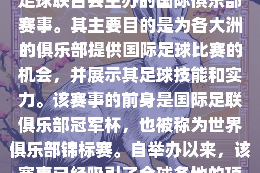国际足联俱乐部世界杯（FIFA Club World Cup，简称，俱乐部世界杯），是一项由国际足球联合会主办的国际俱乐部赛事。其主要目的是为各大洲的俱乐部提供国际足球比赛的机会，并展示其足球技能和实力。该赛事的前身是国际足联俱乐部冠军杯，也被称为世界俱乐部锦标赛。自举办以来，该赛事已经吸引了全球各地的顶级俱乐部参与。这项赛事的冠军被视为全球俱乐部足球的最高荣誉之一。