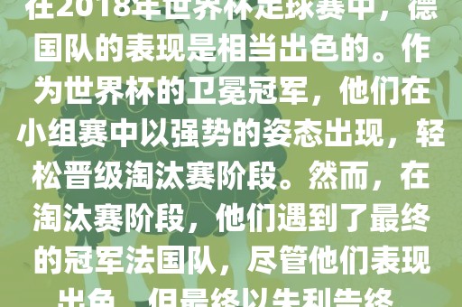在2018年世界杯足球赛中，德国队的表现是相当出色的。作为世界杯的卫冕冠军，他们在小组赛中以强势的姿态出现，轻松晋级淘汰赛阶段。然而，在淘汰赛阶段，他们遇到了最终的冠军法国队，尽管他们表现出色，但最终以失利告终。洪湖市顺升工程机械租赁有限公司