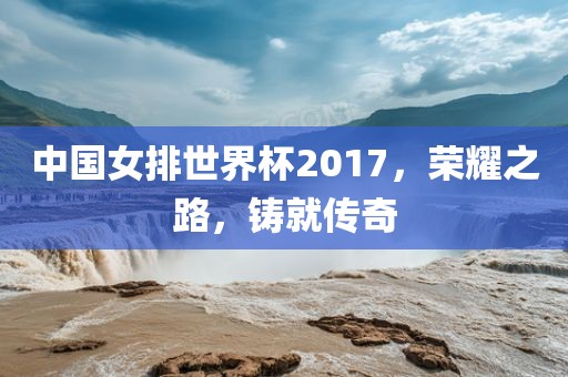 中国女排世界杯2017，荣耀之路，铸就传奇