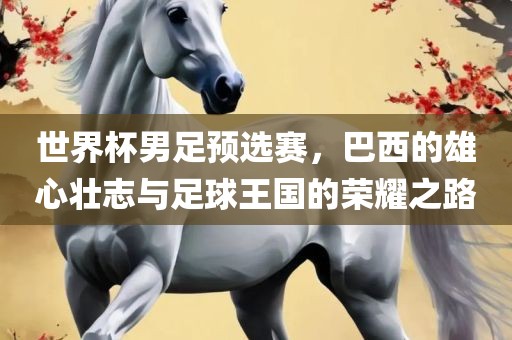 世界杯男足预选赛，巴西的雄心壮志与足球王国的荣耀之路洪湖市顺升工程机械租赁有限公司