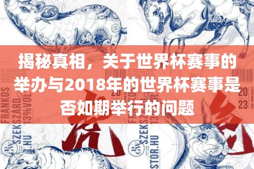 揭秘真相，关于世界杯赛事的举办与2018年的世界杯赛事是否如期举行的问题洪湖市顺升工程机械租赁有限公司