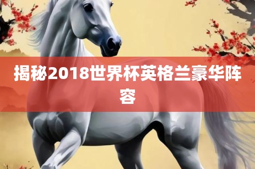 揭秘2018世界杯英格兰豪华阵容洪湖市顺升工程机械租赁有限公司
