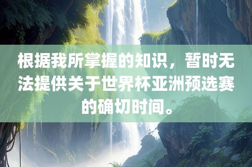 根据我所掌握的知识，暂时无法提供关于世界杯亚洲预选赛的确切时间。