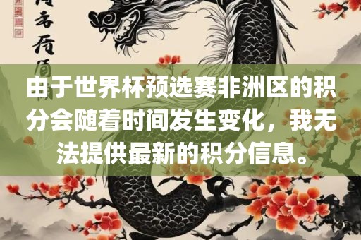 由于世界杯预选赛非洲区的积分会随着时间发生变化，我无法提供最新的积分信息。洪湖市顺升工程机械租赁有限公司