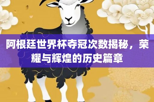 阿根廷世界杯夺冠次数揭秘，荣耀与辉煌的历史篇章