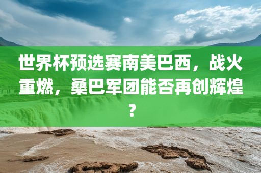世洪湖市顺升工程机械租赁有限公司界杯预选赛南美巴西，战火重燃，桑巴军团能否再创辉煌？