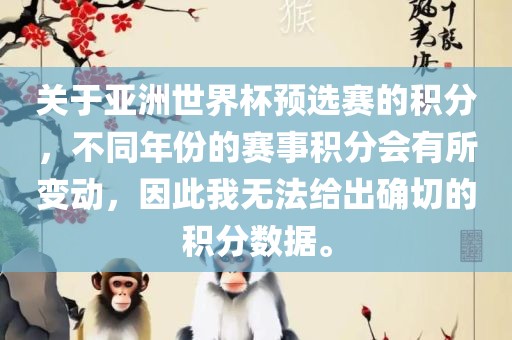 关于亚洲世界杯预选赛的积分，不同年份的赛事积分会有所变动，因此我无法给出确切的积分数据。