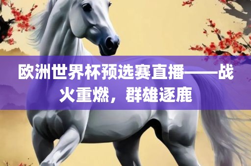 欧洲世界洪湖市顺升工程机械租赁有限公司杯预选赛直播——战火重燃，群雄逐鹿