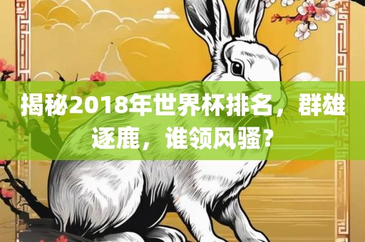 揭秘2018年世界杯排名，群雄逐鹿，谁领风骚？