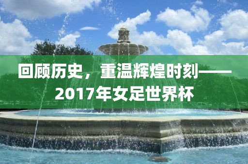 回顾历史，重温辉煌时刻—洪湖市顺升工程机械租赁有限公司—2017年女足世界杯