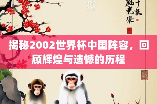 揭秘2002世界杯中国阵容，回顾辉煌与遗憾的历程洪湖市顺升工程机械租赁有限公司