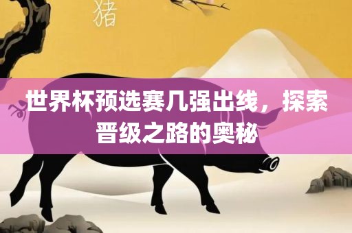 世界杯预选赛几强出线，探索晋级之路的奥秘洪湖市顺升工程机械租赁有限公司