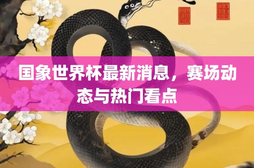 国象世界杯最新消息，赛场动态与热门看点洪湖市顺升工程机械租赁有限公司