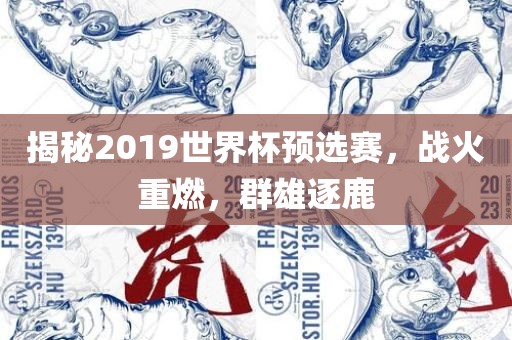 揭秘2019世界杯预选赛，战火重燃，群雄逐鹿洪湖市顺升工程机械租赁有限公司