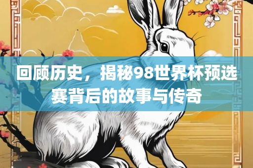 回顾历史，揭秘98世界杯预选赛背后的故事与传奇洪湖市顺升工程机械租赁有限公司