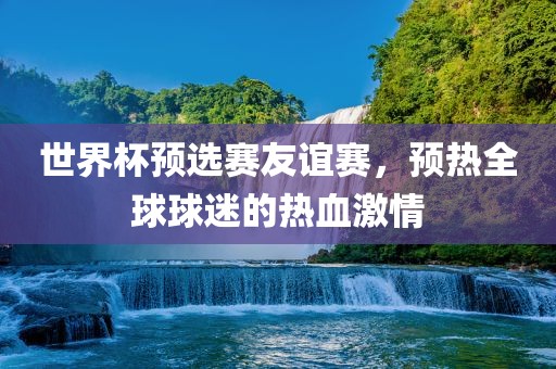 世界杯预选赛友谊赛，预热全球球迷的洪湖市顺升工程机械租赁有限公司热血激情