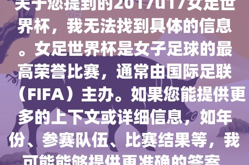关于您提到的2017u17女足世界杯，我无法找到具体的信息。女足世界杯是女子足球的最高荣誉比赛，通常由国际足联（FIFA）主办。如果您能提供更多的上下文或详细信息，如年份、参赛队伍、比赛结果等，我可能能够提供更准确的答案。洪湖市顺升工程机械租赁有限公司