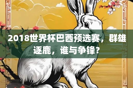2018世界杯巴西预选赛，群雄逐鹿，谁与争锋？洪湖市顺升工程机械租赁有限公司