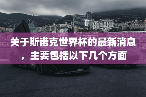洪湖市顺升工程机械租赁有限公司关于斯诺克世界杯的最新消息，主要包括以下几个方面