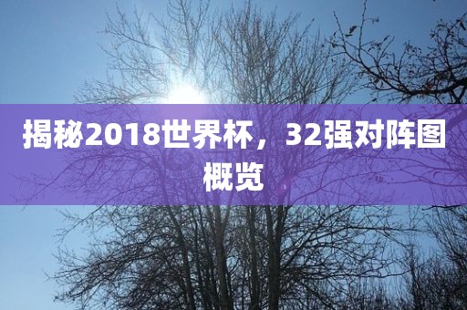 揭秘2018世界杯，32强对阵图概览
