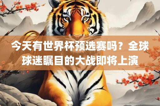 今天有世界杯预选赛吗？全球球迷瞩目的大战即将上演洪湖市顺升工程机械租赁有限公司