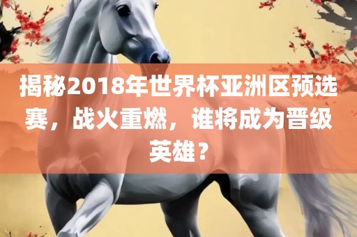 揭秘2018年世界杯亚洲区预选赛，战火重燃，谁将成为晋级英雄？