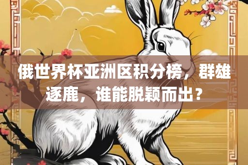 俄世界杯亚洲区积分洪湖市顺升工程机械租赁有限公司榜，群雄逐鹿，谁能脱颖而出？