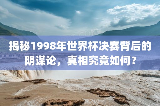 揭秘1998年世界杯决赛背后的阴谋论，真相究竟如何？洪湖市顺升工程机械租赁有限公司