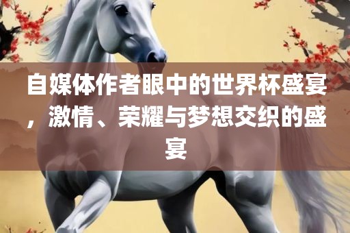 自媒体作者眼中的世界杯盛宴，激情、荣耀与梦想交织的盛宴洪湖市顺升工程机械租赁有限公司