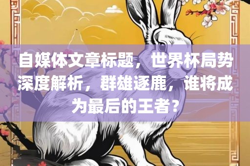 自媒体文章标题，世界杯局势深度解析，群雄逐鹿，谁将成为最后的王者？