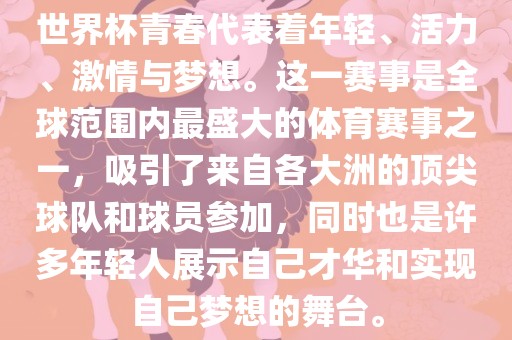 世界杯青春代表着年轻、活力、激情与梦想。这一赛事是全球范围内最盛大的体育赛事之一，吸引了来自各大洲的顶尖球队和球员参加，同时也是许多年轻人展示自己才华和实现自己梦想的舞台。洪湖市顺升工程机械租赁有限公司