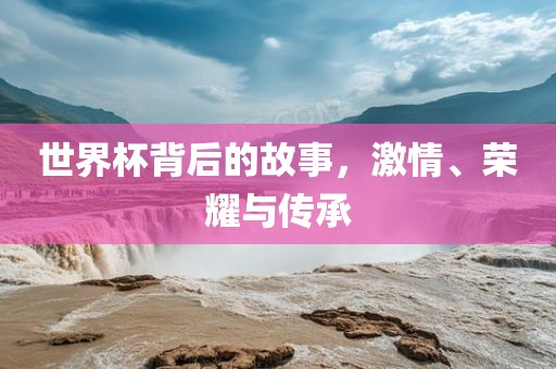 世界杯背后的故事，洪湖市顺升工程机械租赁有限公司激情、荣耀与传承