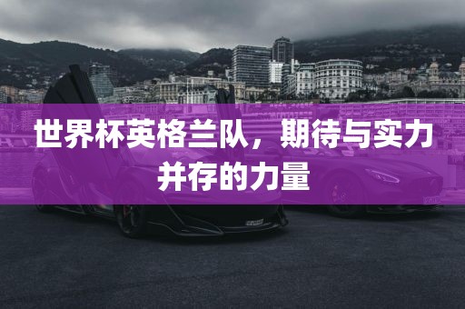 世界杯英格兰队，期待与实力并存的力量